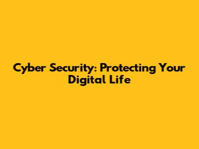 Cyber Security: Protecting Your Digital Life