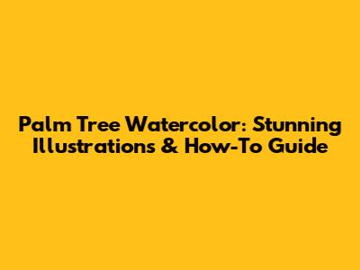 Palm Tree Watercolor: Stunning Illustrations & How-To Guide